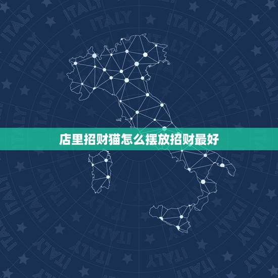 店里招财猫怎么摆放招财最好，招财猫放在店里什么位置，招财猫放店铺什么讲