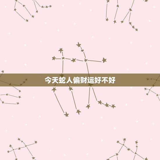 今天蛇人偏财运好不好,属蛇什么日子偏财运更好 今天蛇人偏财运好不好,属蛇什么日子偏财运更好