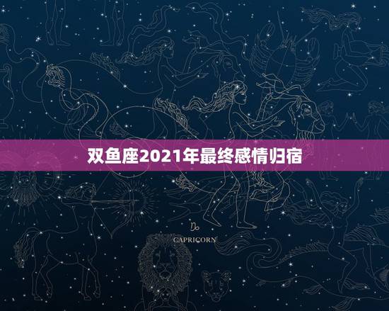 双鱼座2021年最终感情归宿，双鱼座2021最终的婚姻归宿落在哪什么星