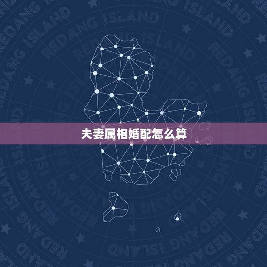 夫妻属相婚配怎么算,属相婚配是怎么回事? 夫妻属相婚配怎么算,属相婚配是怎么回事?