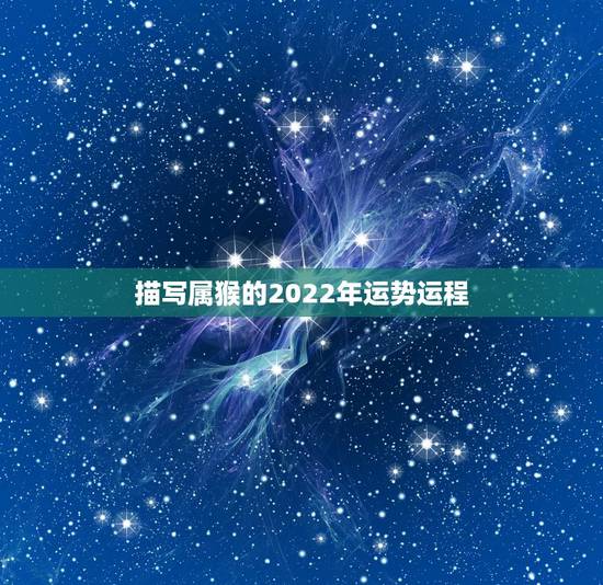 描写属猴的2022年运势运程,属猴人2022年运势及财运 描写属猴的2022年运势运程,属猴人2022年运势及财运