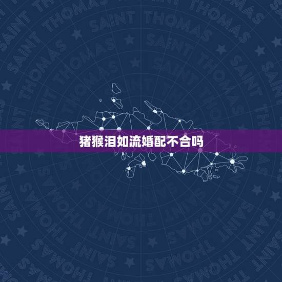 猪猴泪如流婚配不合吗,请大师指点‘猪猴婚配好不好?’ 猪猴泪如流婚配不合吗,请大师指点‘猪猴婚配好不好?’