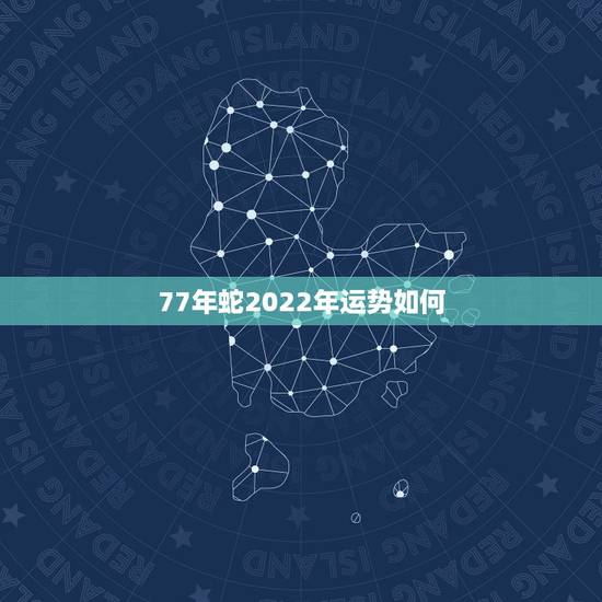 77年蛇2022年运势如何，1977年2022到2023年属蛇运势