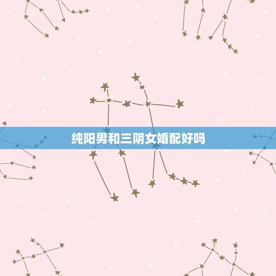 纯阳男和三阴女婚配好吗，八字纯阴女配八字纯阳男能配吗
