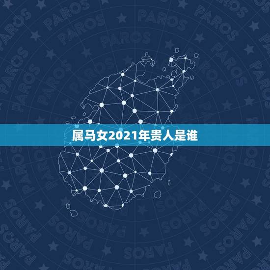 属马女2021年贵人是谁，2021属马的贵人运
