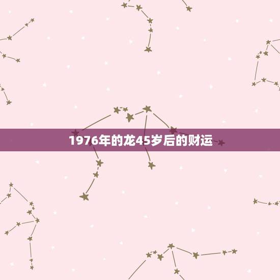 1976年的龙45岁后的财运,2022属龙在虎年运气 1976年的龙45岁后的财运,2022属龙在虎年运气