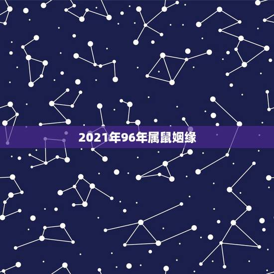 2021年96年属鼠姻缘,1996年属鼠男孩的婚姻? 2021年96年属鼠姻缘,1996年属鼠男孩的婚姻?