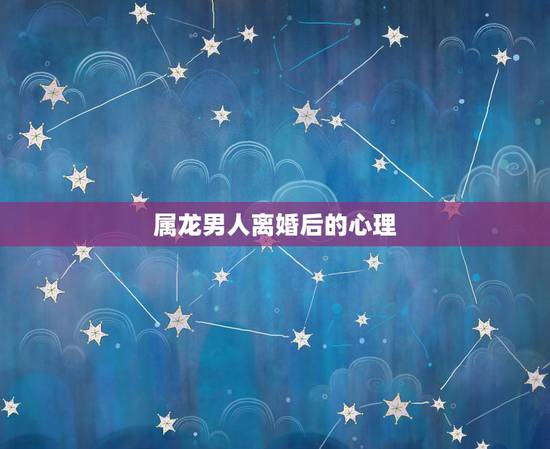 属龙男人离婚后的心理,属龙男为什么疏远妻子 属龙男人离婚后的心理,属龙男为什么疏远妻子