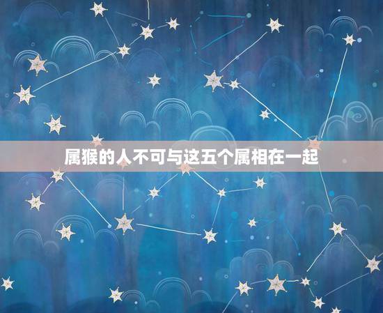 属猴的人不可与这五个属相在一起,属猴的人与什么属相的人不匹配? 属猴的人不可与这五个属相在一起,属猴的人与什么属相的人不匹配?