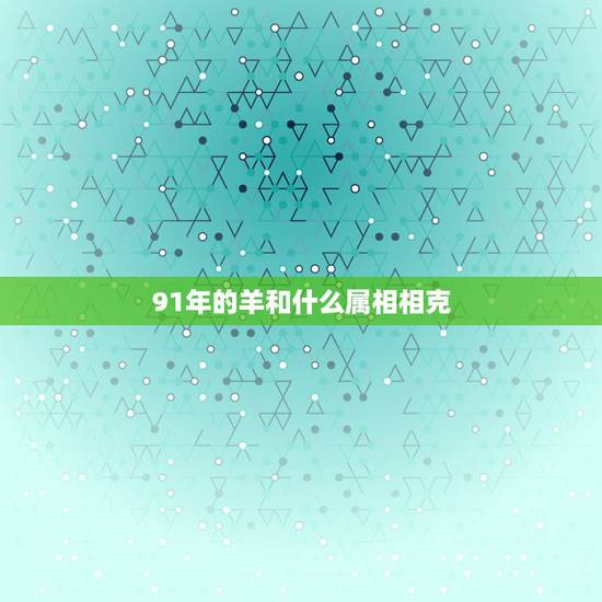 91年的羊和什么属相相克,91年属羊的结婚忌什么属相 91年的羊和什么属相相克,91年属羊的结婚忌什么属相