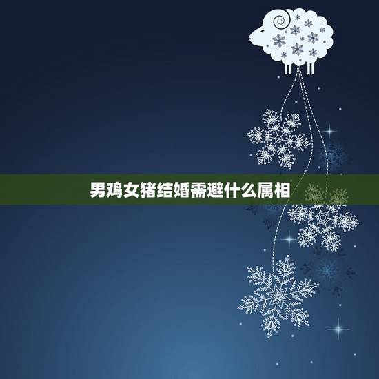 男鸡女猪结婚需避什么属相，属鸡男和属猪的女结婚禁用什么生肖的伴娘？