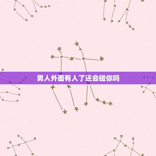 男人外面有人了还会碰你吗,男人有了情人回家还会碰老婆吗? 男人外面有人了还会碰你吗,男人有了情人回家还会碰老婆吗?