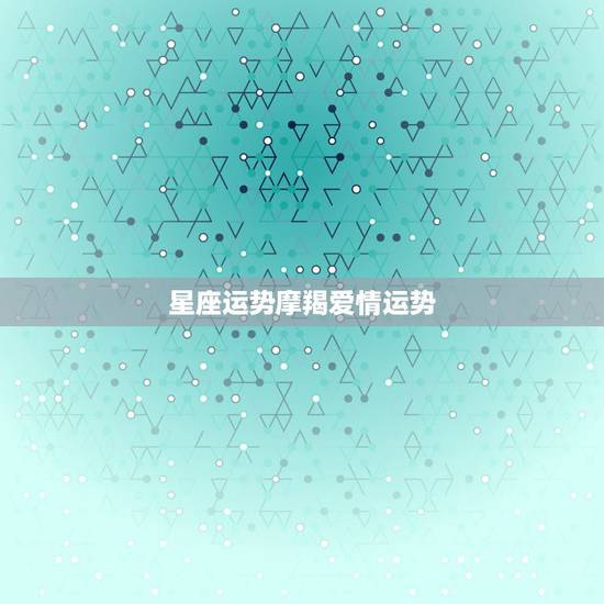 星座运势摩羯爱情运势，摩羯座今年爱情运势如何？和哪个星座最配？