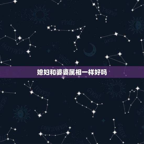 媳妇和婆婆属相一样好吗，有没有一种忌讳媳妇和婆婆同一属相？