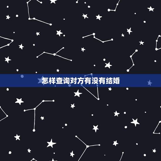 怎样查询对方有没有结婚,怎么能查一个人结婚没结婚? 怎样查询对方有没有结婚,怎么能查一个人结婚没结婚?