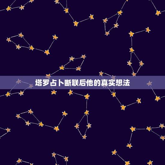 塔罗占卜断联后他的真实想法,塔罗牌占卜他心里真正的想法 塔罗占卜断联后他的真实想法,塔罗牌占卜他心里真正的想法