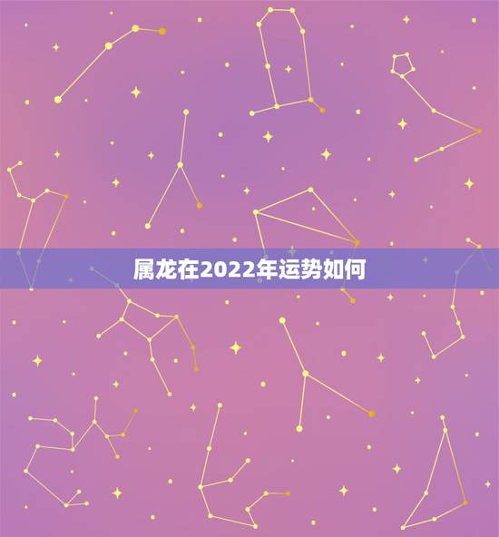 属龙在2022年运势如何,属龙2021年运势及运程女性 属龙在2022年运势如何,属龙2021年运势及运程女性