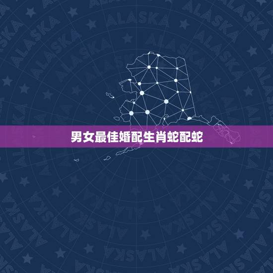 男女最佳婚配生肖蛇配蛇,男方属蛇的最佳婚配 男女最佳婚配生肖蛇配蛇,男方属蛇的最佳婚配