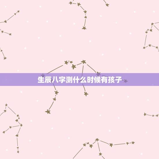 生辰八字测什么时候有孩子，求子算命：我是想算我命中什么时候有子。需要什