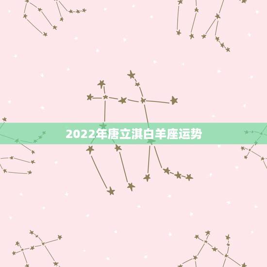 2022年唐立淇白羊座运势,唐立淇2o15白羊座12月份运势 2022年唐立淇白羊座运势,唐立淇2o15白羊座12月份运势