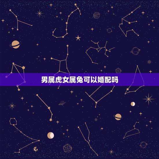 男属虎女属兔可以婚配吗，男属虎女属兔相配吗