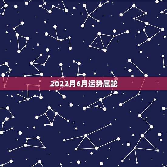 2022月6月运势属蛇,属蛇人2021年每月运势运程每月 2022月6月运势属蛇,属蛇人2021年每月运势运程每月
