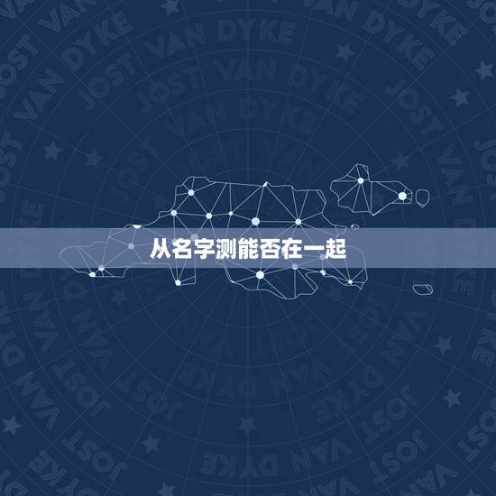 从名字测能否在一起,名字测试 从名字测能否在一起,名字测试