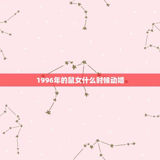 1996年的鼠女什么时候动婚,属鼠1996年男什么时候动婚年龄最好 1996年的鼠女什么时候动婚,属鼠1996年男什么时候动婚年龄最好