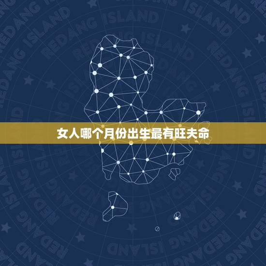 女人哪个月份出生最有旺夫命,旺夫命女人的特征 女人哪个月份出生最有旺夫命,旺夫命女人的特征