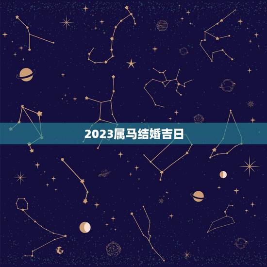2023属马结婚吉日,男女都属马的2023年正月几日结婚好 2023属马结婚吉日,男女都属马的2023年正月几日结婚好
