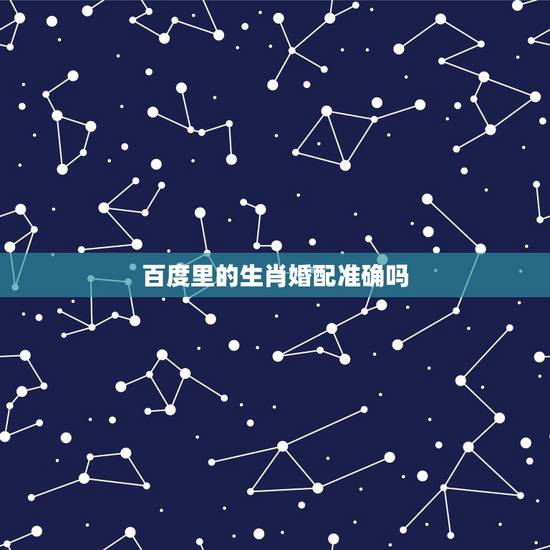 百度里的生肖婚配准确吗,生肖配对真的准吗? 百度里的生肖婚配准确吗,生肖配对真的准吗?