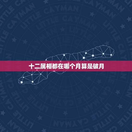 十二属相都在哪个月算是破月,十二生肖破月是哪个月 十二属相都在哪个月算是破月,十二生肖破月是哪个月