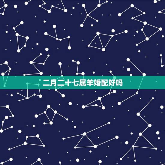 二月二十七属羊婚配好吗,属羊的和什么属相相配最好 二月二十七属羊婚配好吗,属羊的和什么属相相配最好