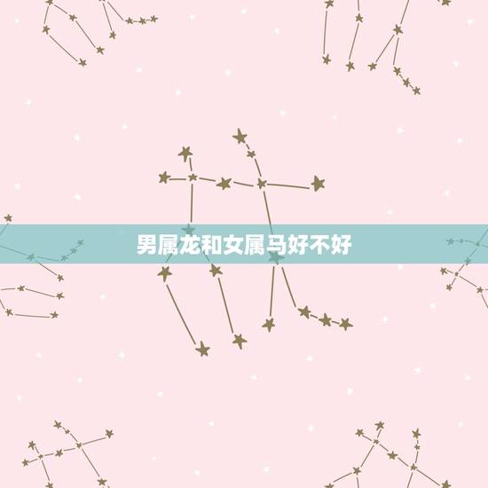 男属龙和女属马好不好,属龙和属马姻缘能长久 男属龙和女属马好不好,属龙和属马姻缘能长久