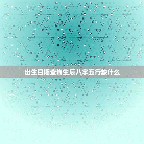 出生日期查询生辰八字五行缺什么，由出生日期怎么看五行缺什么