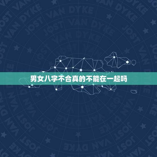 男女八字不合真的不能在一起吗,八字不合真的不能在一起吗 男女八字不合真的不能在一起吗,八字不合真的不能在一起吗