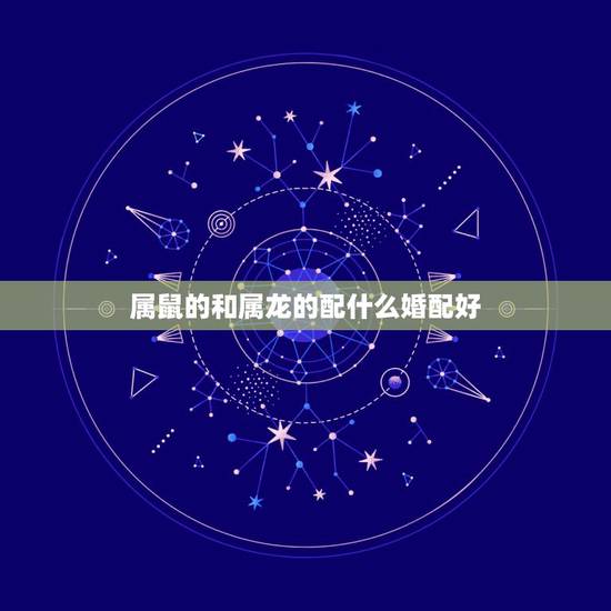 属鼠的和属龙的配什么婚配好,男属鼠与女属龙相配吗? 属鼠的和属龙的配什么婚配好,男属鼠与女属龙相配吗?