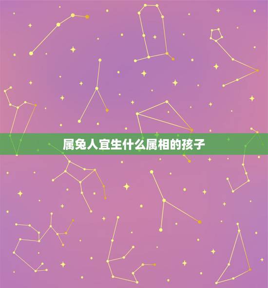 属兔人宜生什么属相的孩子,属兔生什么属相的孩子最好 属兔人宜生什么属相的孩子,属兔生什么属相的孩子最好