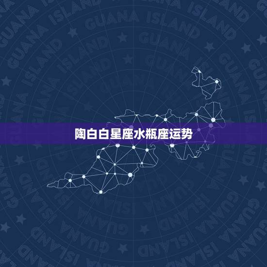 陶白白星座水瓶座运势,有水瓶座的星座运势吗 陶白白星座水瓶座运势,有水瓶座的星座运势吗