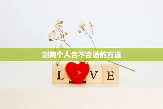 测两个人合不合适的方法(如何判断两人是否适合在一起) 测两个人合不合适的方法(如何判断两人是否适合在一起)