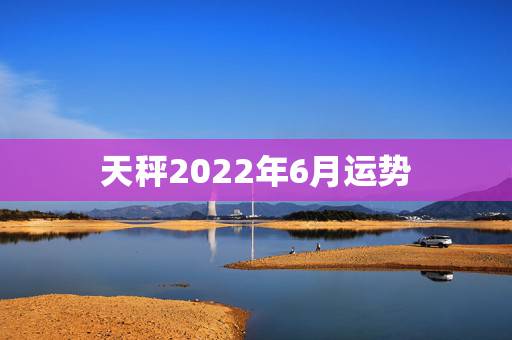 天秤2022年6月运势,天秤座6月总体运势怎么样? 天秤2022年6月运势,天秤座6月总体运势怎么样?