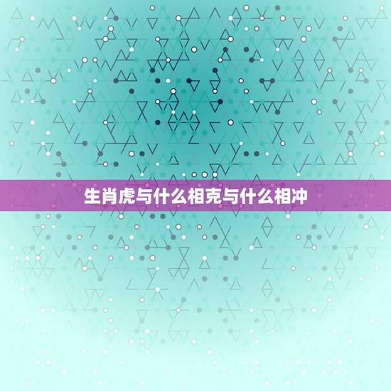 生肖虎与什么相克与什么相冲,属虎的和什么属相相冲 生肖虎与什么相克与什么相冲,属虎的和什么属相相冲