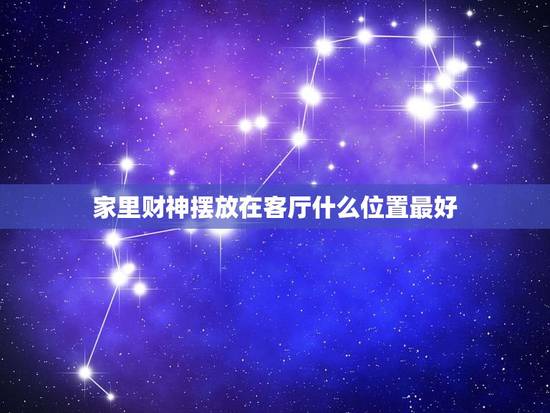 家里财神摆放在客厅什么位置最好，财神爷应该放到客厅的什么位置