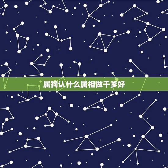 属狗认什么属相做干爹好，属认干爹相狗与什么属相相合