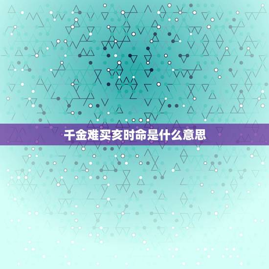 千金难买亥时命是什么意思,千金难买子时命 千金难买亥时命是什么意思,千金难买子时命