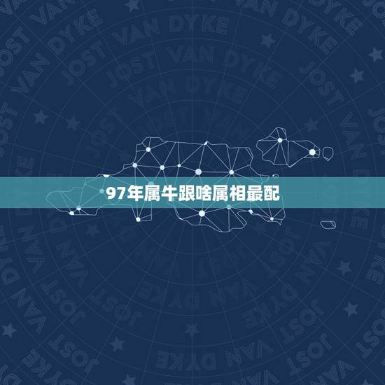 97年属牛跟啥属相最配,97年女属牛的和什么属相最配? 97年属牛跟啥属相最配,97年女属牛的和什么属相最配?
