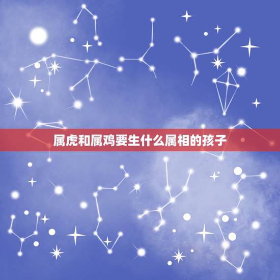 属虎和属鸡要生什么属相的孩子，女属虎男属鸡的生什么属相的孩子好~