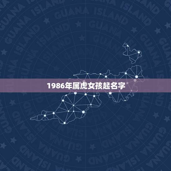 1986年属虎女孩起名字,虎年女孩什么名字 1986年属虎女孩起名字,虎年女孩什么名字