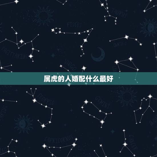 属虎的人婚配什么最好，属虎的和属什么的适合婚配