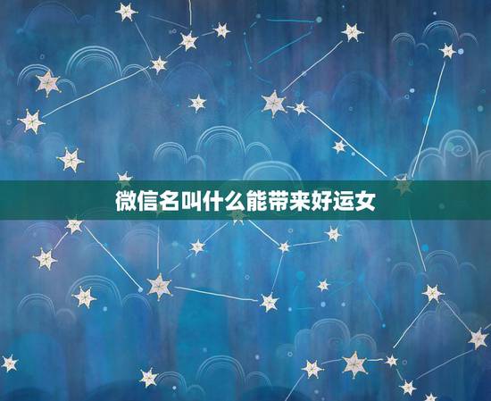 微信名叫什么能带来好运女,想起一个好听的微信名称能带来好运气发财的 微信名叫什么能带来好运女,想起一个好听的微信名称能带来好运气发财的